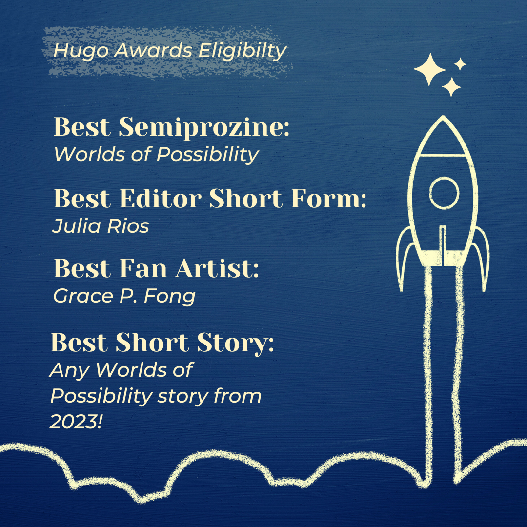 Hugo Awards Eligibility card with a picture of a rocket launching into space. Best Semiprozine: Worlds of Possibility. Best Editor Short Form: Julia Rios. Best Fan Artist: Grace P. Fong. Best Short Story: Any Worlds of Possibility Story from 2023!