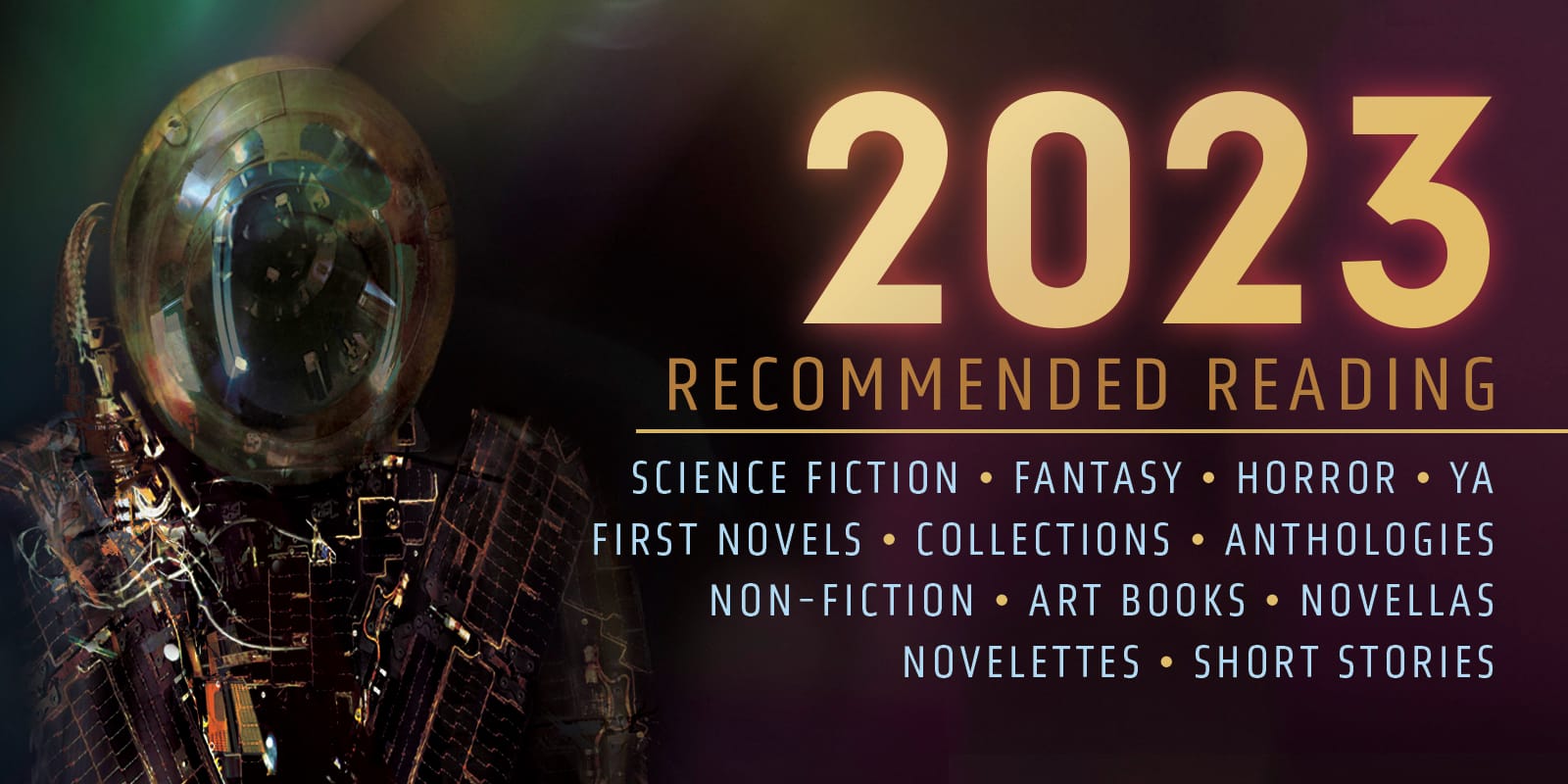 Banner for the 2023 Locus Recommended Reading list featuring a cyborg astronaut. Text reads: 2023  RECOMMENDED READING SCIENCE FICTION • FANTASY • HORROR • YA FIRST NOVELS • COLLECTIONS • ANTHOLOGIES NON- FICTION • ART BOOKS • NOVELLAS  NOVELETTES • SHORT STORIES